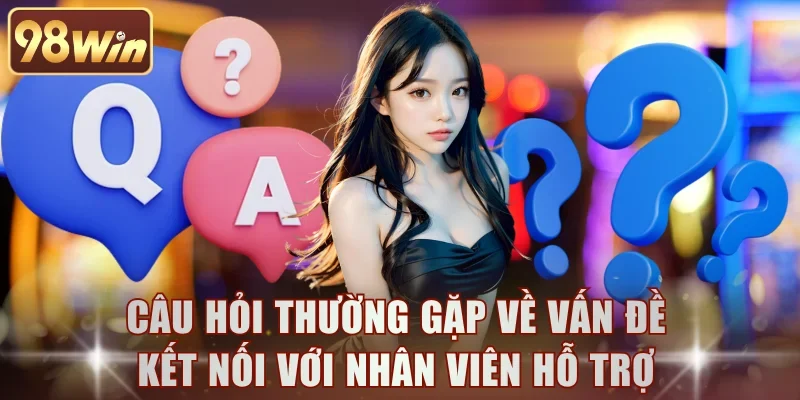 Câu hỏi thường gặp về vấn đề kết nối với nhân viên hỗ trợ