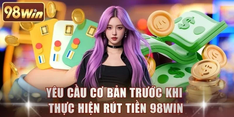Yêu cầu cơ bản trước khi thực hiện rút tiền 98WIN