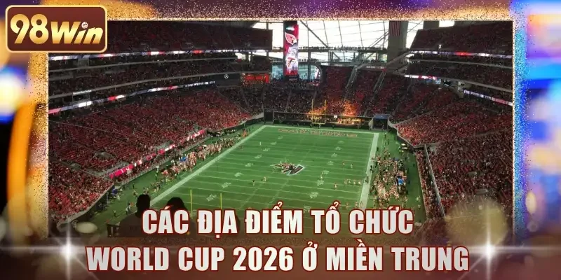 Các địa điểm tổ chức World Cup 2026 ở miền Trung