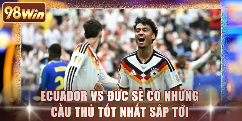 Ecuador vs Đức sẽ có những cầu thủ tốt nhất sắp tới
