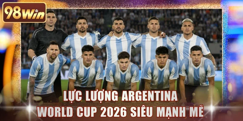 Lực lượng Argentina World Cup 2026 siêu mạnh mẽ