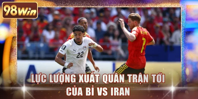 Lực lượng xuất quân trận tới của Bỉ vs Iran